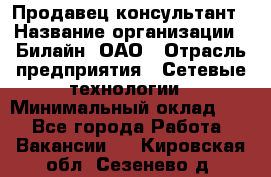 Продавец-консультант › Название организации ­ Билайн, ОАО › Отрасль предприятия ­ Сетевые технологии › Минимальный оклад ­ 1 - Все города Работа » Вакансии   . Кировская обл.,Сезенево д.